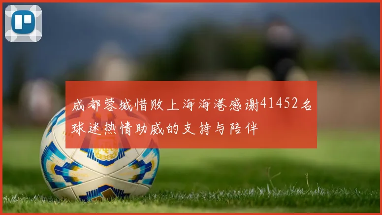 成都蓉城惜败上海海港感谢41452名球迷热情助威的支持与陪伴