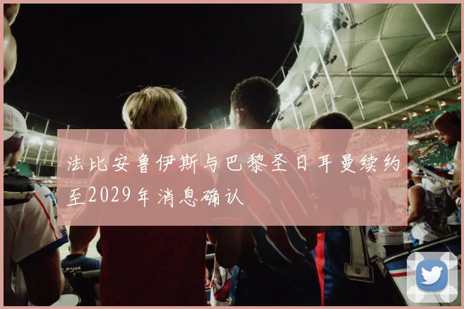 法比安鲁伊斯与巴黎圣日耳曼续约至2029年消息确认