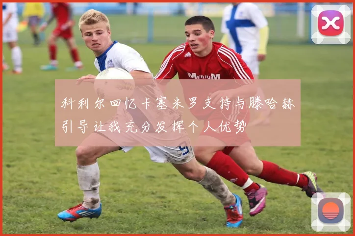 科利尔回忆卡塞米罗支持与滕哈赫引导让我充分发挥个人优势