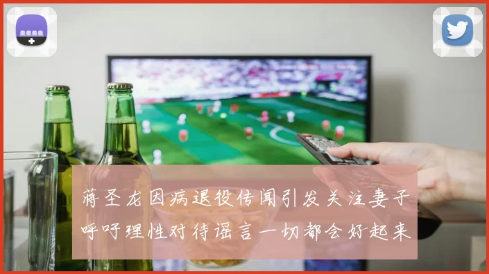 蒋圣龙因病退役传闻引发关注妻子呼吁理性对待谣言一切都会好起来