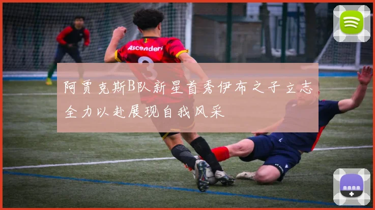 阿贾克斯B队新星首秀伊布之子立志全力以赴展现自我风采