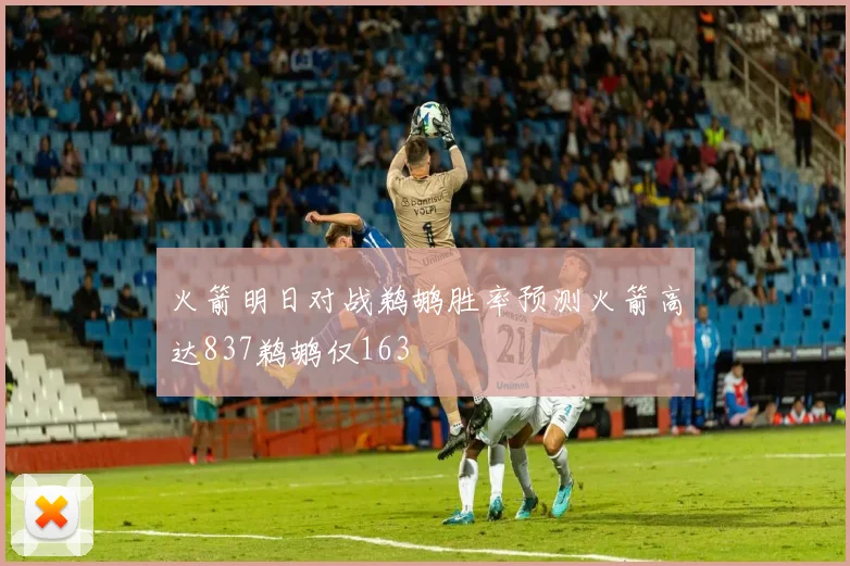 火箭明日对战鹈鹕胜率预测火箭高达837鹈鹕仅163