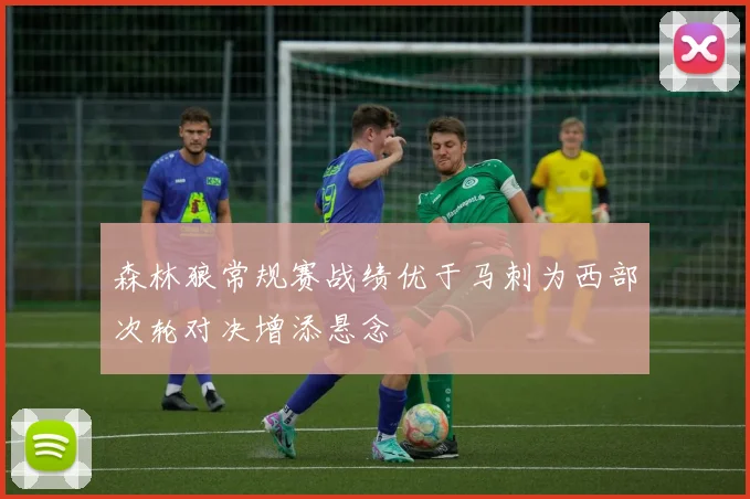 森林狼常规赛战绩优于马刺为西部次轮对决增添悬念