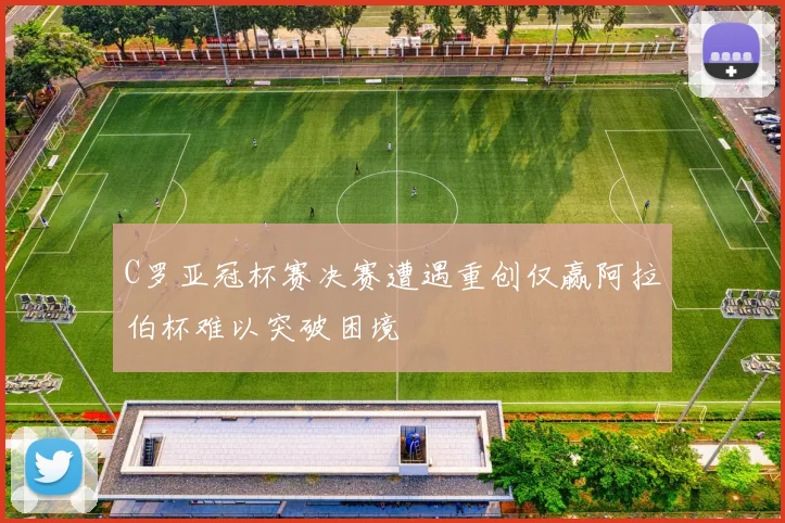 C罗亚冠杯赛决赛遭遇重创仅赢阿拉伯杯难以突破困境