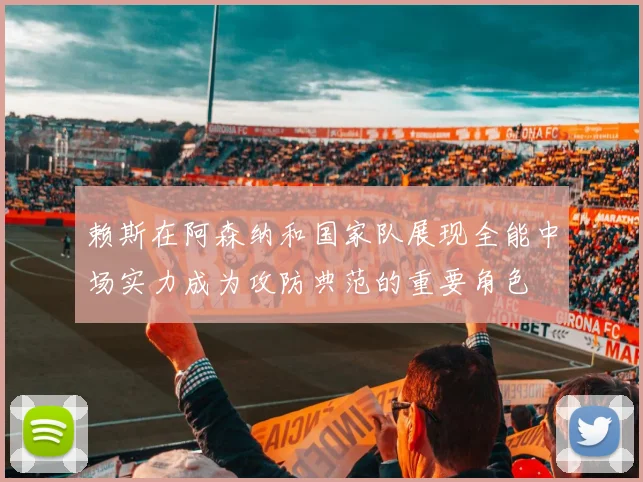 赖斯在阿森纳和国家队展现全能中场实力成为攻防典范的重要角色