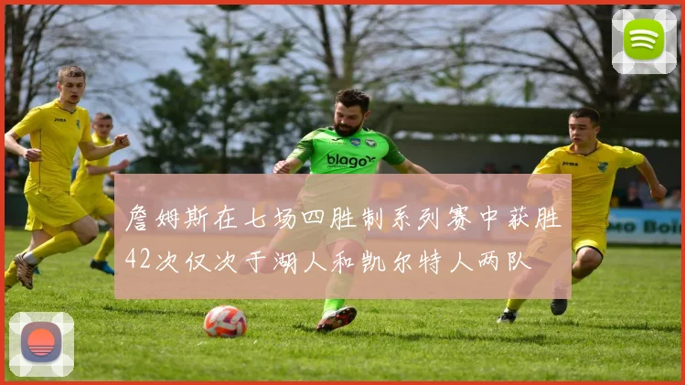 詹姆斯在七场四胜制系列赛中获胜42次仅次于湖人和凯尔特人两队