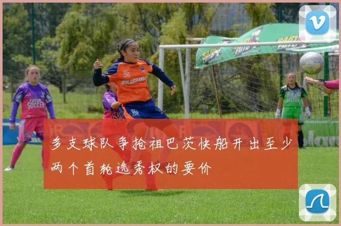 多支球队争抢祖巴茨快船开出至少两个首轮选秀权的要价