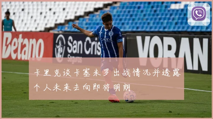 卡里克谈卡塞米罗出战情况并透露个人未来去向即将明朗