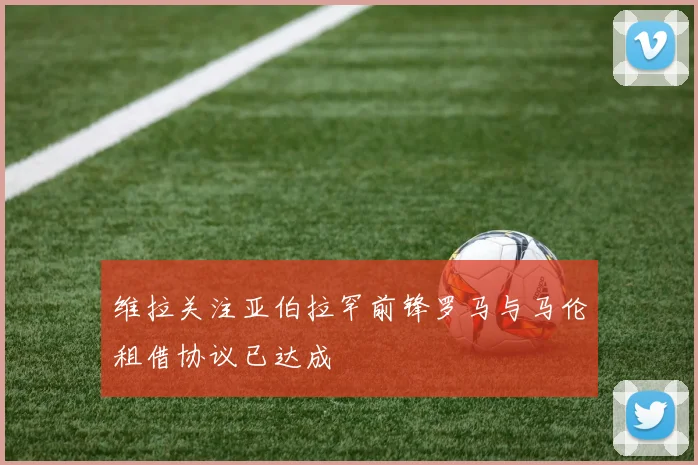 维拉关注亚伯拉罕前锋罗马与马伦租借协议已达成