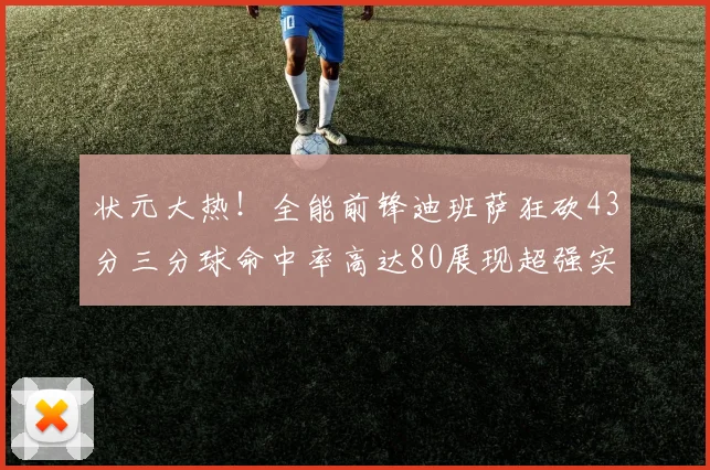 状元大热！全能前锋迪班萨狂砍43分三分球命中率高达80展现超强实力