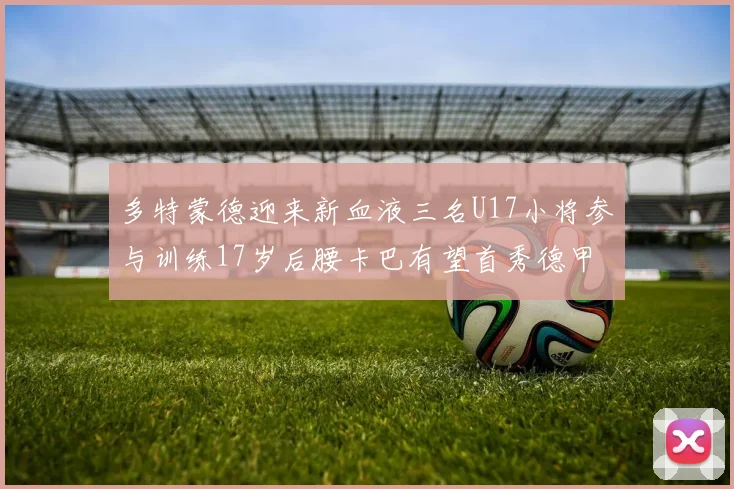 多特蒙德迎来新血液三名U17小将参与训练17岁后腰卡巴有望首秀德甲