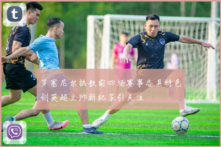 罗塞尼尔执教前四场赛事各具特色创英超主帅新纪录引关注