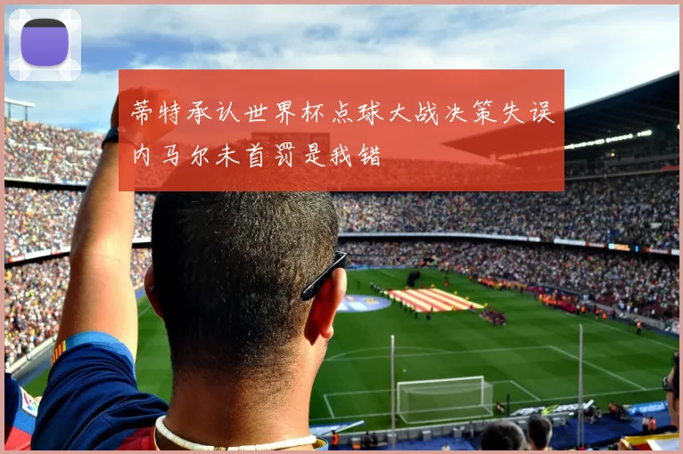 蒂特承认世界杯点球大战决策失误内马尔未首罚是我错