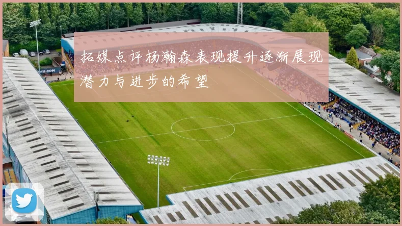拓媒点评杨瀚森表现提升逐渐展现潜力与进步的希望