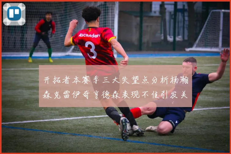 开拓者本赛季三大失望点分析杨瀚森克雷伊奇亨德森表现不佳引发关注