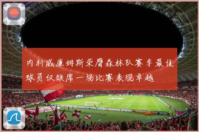 内科威廉姆斯荣膺森林队赛季最佳球员仅缺席一场比赛表现卓越